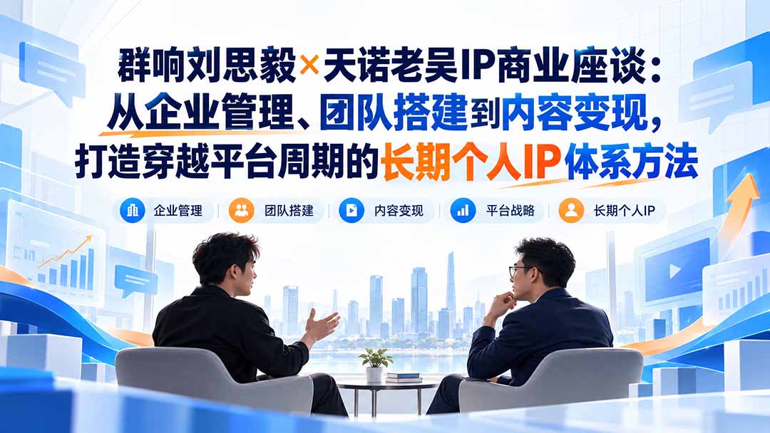 群响刘思毅×天诺老吴IP商业座谈：从企业管理、团队搭建到内容变现，打造穿越平台周期的长期个人IP体系方法-酷乐网